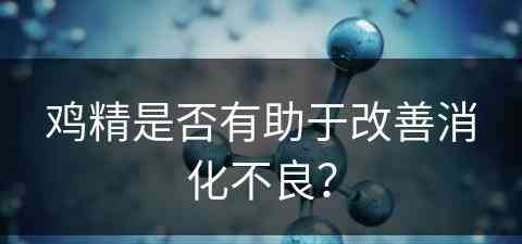 鸡精是否有助于改善消化不良？